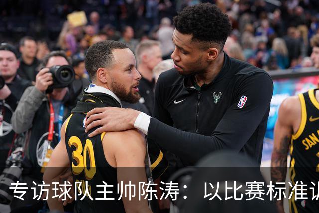 专访球队主帅陈涛：以比赛标准训练，用拼搏回馈球迷