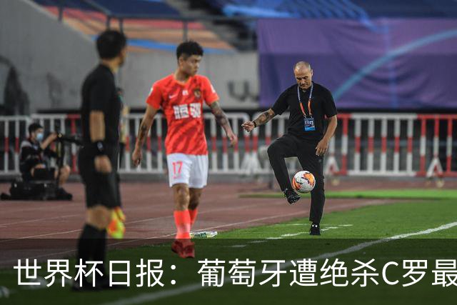 世界杯日报：葡萄牙遭绝杀C罗最后一舞 多国效仿美国上诉红黄牌